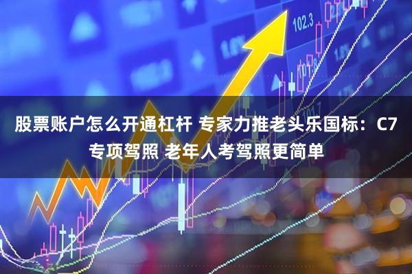 股票账户怎么开通杠杆 专家力推老头乐国标：C7专项驾照 老年人考驾照更简单