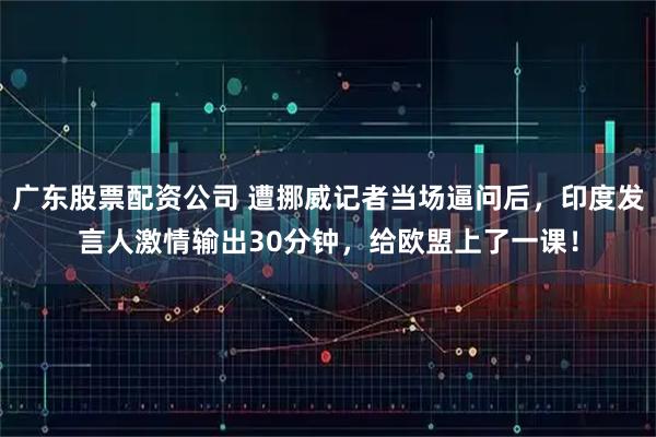 广东股票配资公司 遭挪威记者当场逼问后，印度发言人激情输出30分钟，给欧盟上了一课！