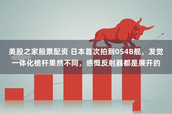 美股之家股票配资 日本首次拍到054B舰，发觉一体化桅杆果然不同，感慨反射器都是展开的