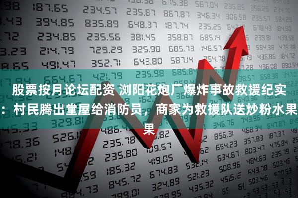 股票按月论坛配资 浏阳花炮厂爆炸事故救援纪实：村民腾出堂屋给消防员，商家为救援队送炒粉水果