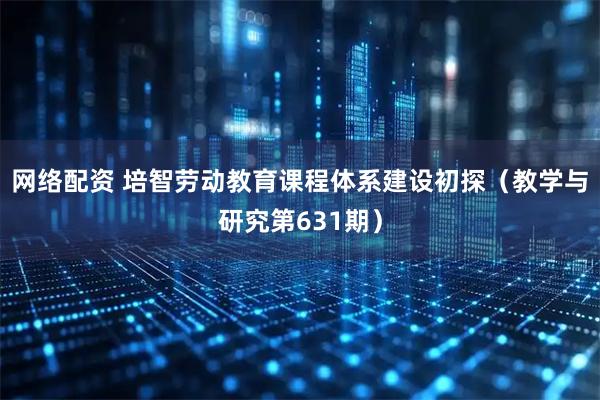 网络配资 培智劳动教育课程体系建设初探（教学与研究第631期）