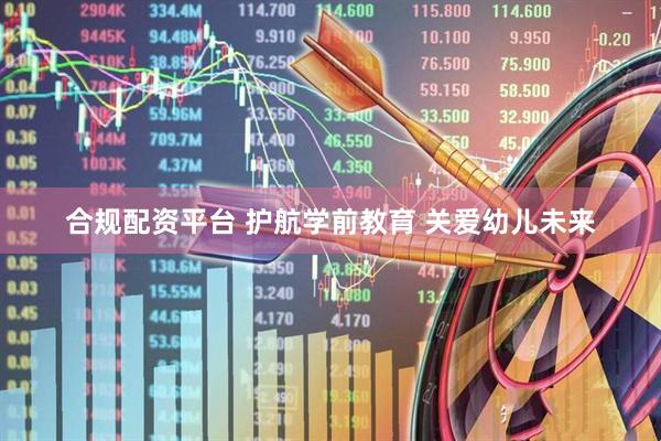 合规配资平台 护航学前教育 关爱幼儿未来