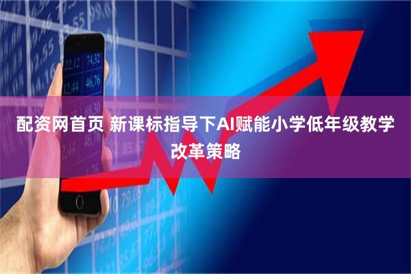 配资网首页 新课标指导下AI赋能小学低年级教学改革策略