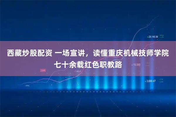 西藏炒股配资 一场宣讲，读懂重庆机械技师学院七十余载红色职教路