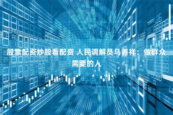 股票配资炒股看配资 人民调解员马善祥：做群众需要的人