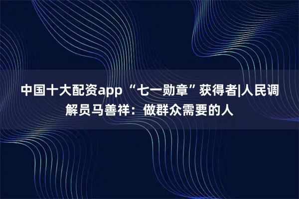 中国十大配资app “七一勋章”获得者|人民调解员马善祥：做群众需要的人