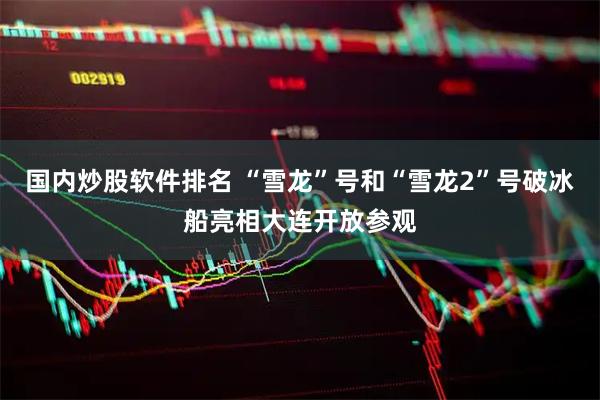 国内炒股软件排名 “雪龙”号和“雪龙2”号破冰船亮相大连开放参观