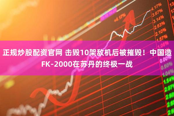 正规炒股配资官网 击毁10架敌机后被摧毁！中国造FK-2000在苏丹的终极一战