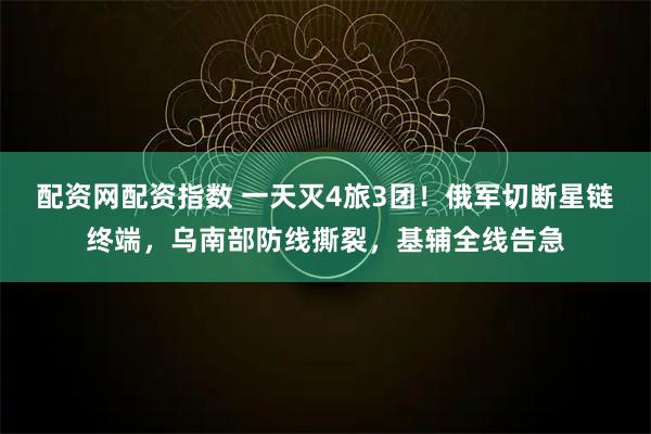 配资网配资指数 一天灭4旅3团！俄军切断星链终端，乌南部防线撕裂，基辅全线告急